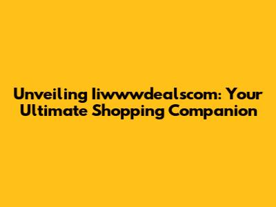 Unveiling Iiwwwdealscom: Your Ultimate Shopping Companion