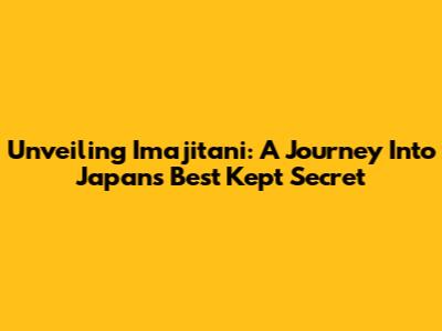 Unveiling Imajitani: A Journey Into Japan's Best Kept Secret