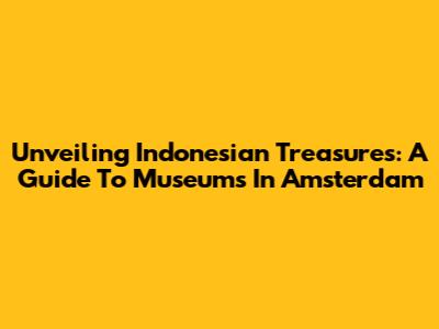 Unveiling Indonesian Treasures: A Guide To Museums In Amsterdam
