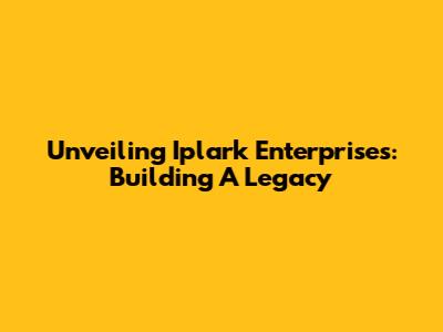 Unveiling Iplark Enterprises: Building A Legacy