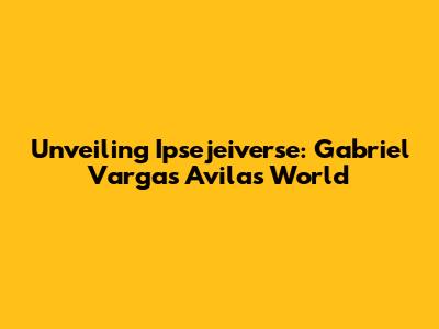 Unveiling Ipsejeiverse: Gabriel Vargas Avila's World