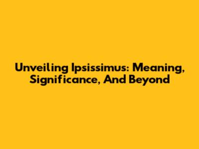 Unveiling Ipsissimus: Meaning, Significance, And Beyond
