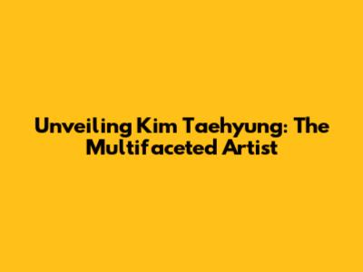 Unveiling Kim Taehyung: The Multifaceted Artist