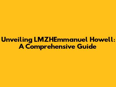 Unveiling LMZHEmmanuel Howell: A Comprehensive Guide