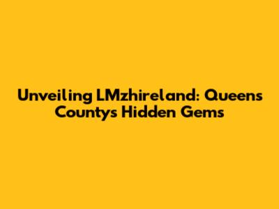 Unveiling LMzhireland: Queens County's Hidden Gems