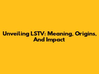 Unveiling LSTV: Meaning, Origins, And Impact