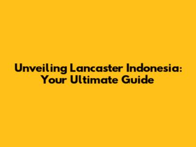 Unveiling Lancaster Indonesia: Your Ultimate Guide