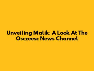 Unveiling Malik: A Look At The Osczeesc News Channel