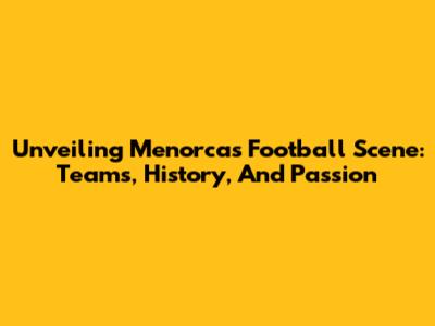 Unveiling Menorca's Football Scene: Teams, History, And Passion