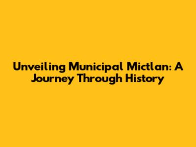 Unveiling Municipal Mictlan: A Journey Through History
