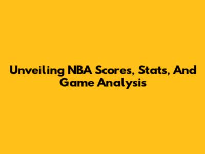 Unveiling NBA Scores, Stats, And Game Analysis