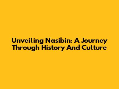 Unveiling Nasibin: A Journey Through History And Culture