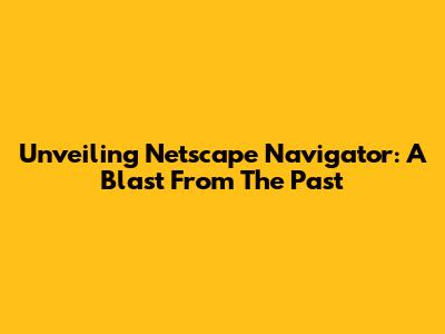 Unveiling Netscape Navigator: A Blast From The Past