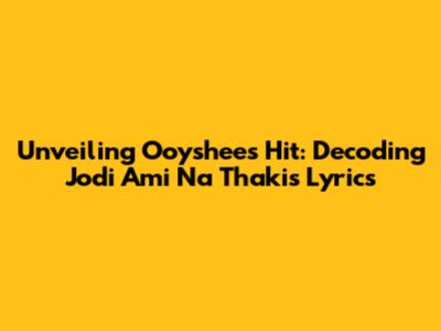 Unveiling Ooyshee's Hit: Decoding 'Jodi Ami Na Thakis' Lyrics