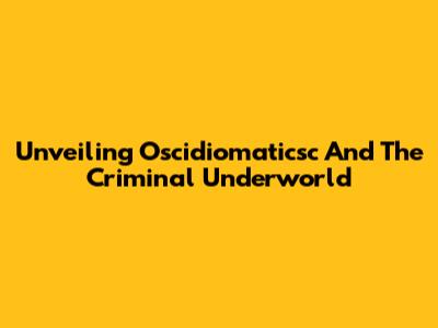 Unveiling Oscidiomaticsc And The Criminal Underworld