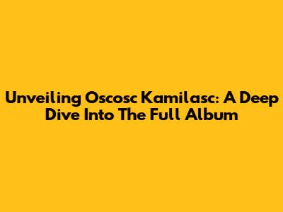 Unveiling Oscosc Kamilasc: A Deep Dive Into The Full Album