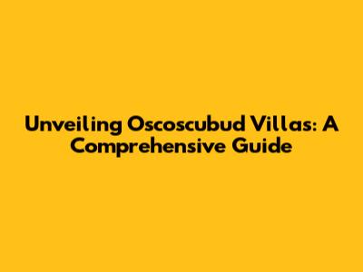 Unveiling Oscoscubud Villas: A Comprehensive Guide