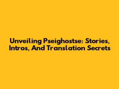 Unveiling Pseighostse: Stories, Intros, And Translation Secrets