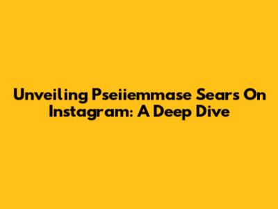 Unveiling Pseiiemmase Sears On Instagram: A Deep Dive