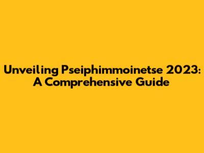 Unveiling Pseiphimmoinetse 2023: A Comprehensive Guide