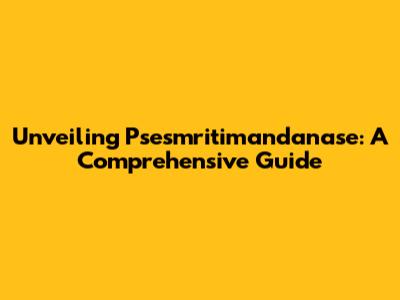 Unveiling Psesmritimandanase: A Comprehensive Guide