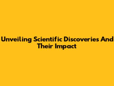 Unveiling Scientific Discoveries And Their Impact