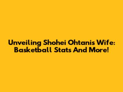 Unveiling Shohei Ohtani's Wife: Basketball Stats And More!