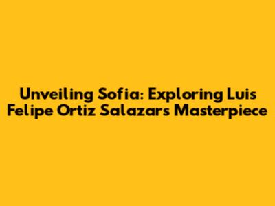 Unveiling Sofia: Exploring Luis Felipe Ortiz Salazar's Masterpiece