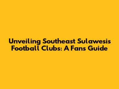 Unveiling Southeast Sulawesi's Football Clubs: A Fan's Guide