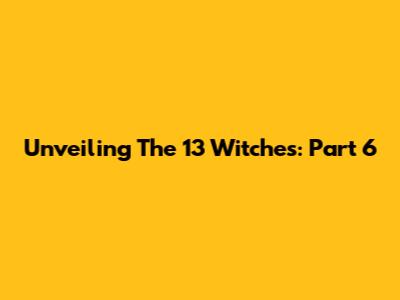 Unveiling The 13 Witches: Part 6