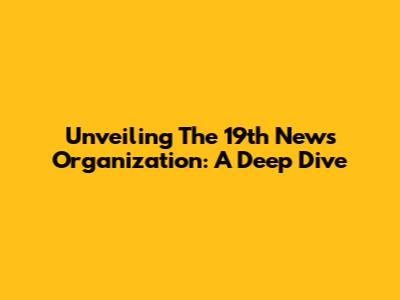 Unveiling The 19th News Organization: A Deep Dive