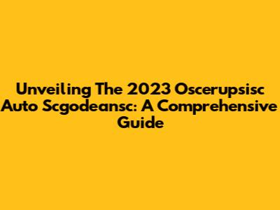 Unveiling The 2023 Oscerupsisc Auto Scgodeansc: A Comprehensive Guide
