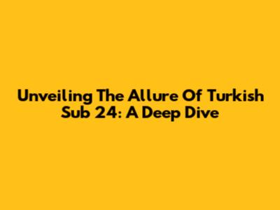 Unveiling The Allure Of Turkish Sub 24: A Deep Dive
