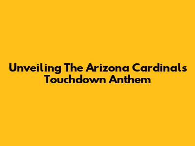 Unveiling The Arizona Cardinals Touchdown Anthem