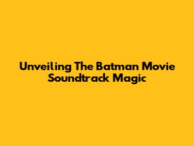 Unveiling The Batman Movie Soundtrack Magic