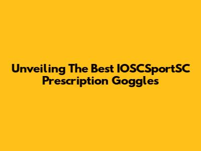 Unveiling The Best IOSCSportSC Prescription Goggles