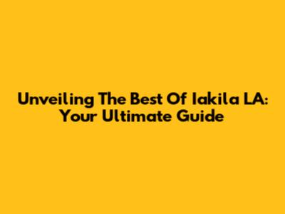 Unveiling The Best Of Iakila LA: Your Ultimate Guide