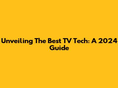 Unveiling The Best TV Tech: A 2024 Guide