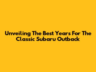 Unveiling The Best Years For The Classic Subaru Outback