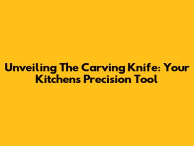Unveiling The Carving Knife: Your Kitchen's Precision Tool