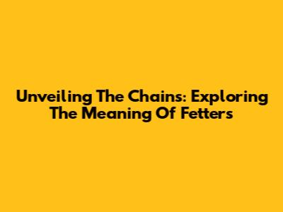 Unveiling The Chains: Exploring The Meaning Of Fetters
