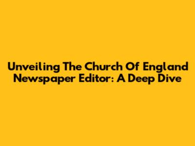 Unveiling The Church Of England Newspaper Editor: A Deep Dive