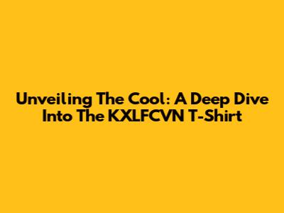 Unveiling The Cool: A Deep Dive Into The KXLFCVN T-Shirt