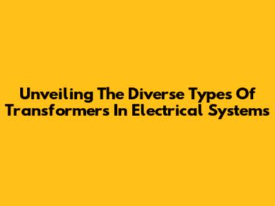 Unveiling The Diverse Types Of Transformers In Electrical Systems