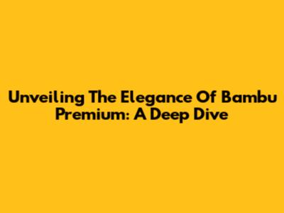 Unveiling The Elegance Of Bambu Premium: A Deep Dive