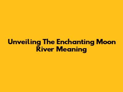 Unveiling The Enchanting Moon River Meaning