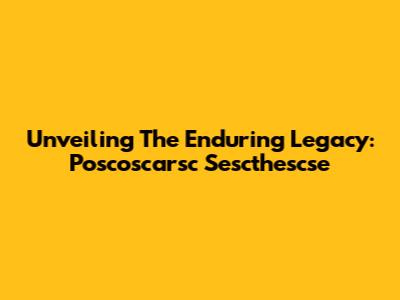 Unveiling The Enduring Legacy: Poscoscarsc Sescthescse
