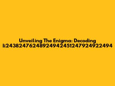 Unveiling The Enigma: Decoding Ii24382476248924942451247924922494