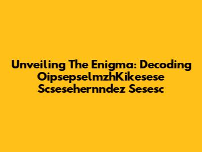 Unveiling The Enigma: Decoding OipsepselmzhKikesese Scsesehernndez Sesesc