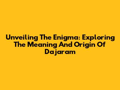 Unveiling The Enigma: Exploring The Meaning And Origin Of Dajaram